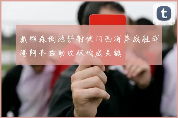 戴维森倒地铲射破门西海岸战胜海港阿齐兹助攻双响成关键