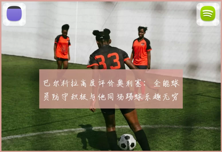 巴尔科拉高度评价奥利塞：全能球员防守积极与他同场踢球乐趣无穷