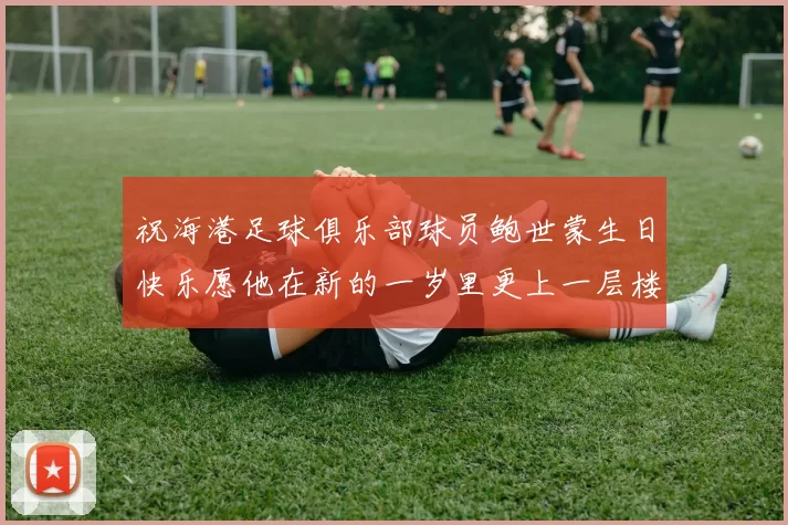 祝海港足球俱乐部球员鲍世蒙生日快乐愿他在新的一岁里更上一层楼