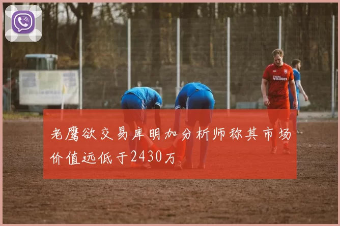 老鹰欲交易库明加分析师称其市场价值远低于2430万