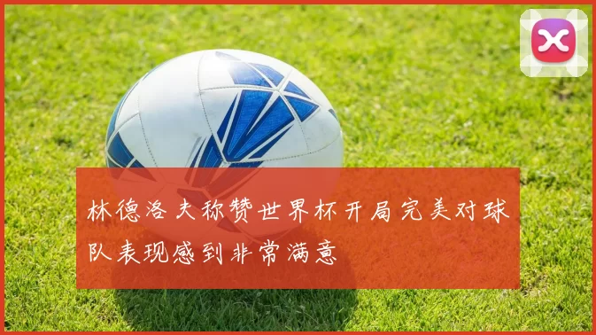 林德洛夫称赞世界杯开局完美对球队表现感到非常满意