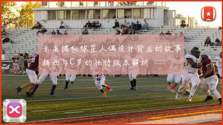 乐高揭秘球星人偶设计背后的故事梅西与C罗的独特版本解析