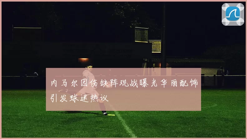 内马尔因伤缺阵观战曝光华丽配饰引发球迷热议