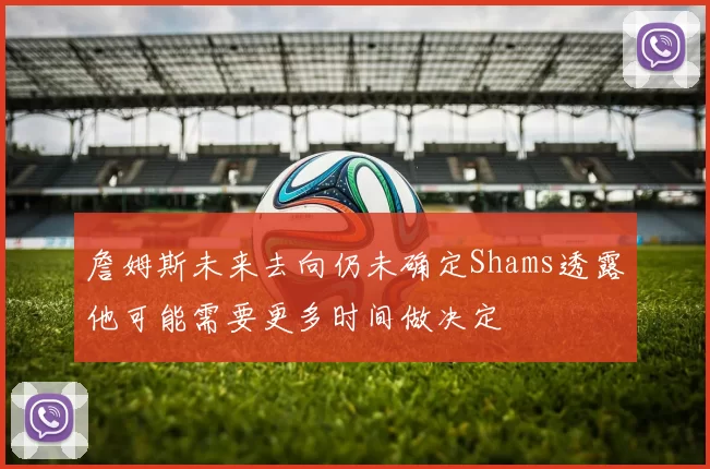 詹姆斯未来去向仍未确定Shams透露他可能需要更多时间做决定