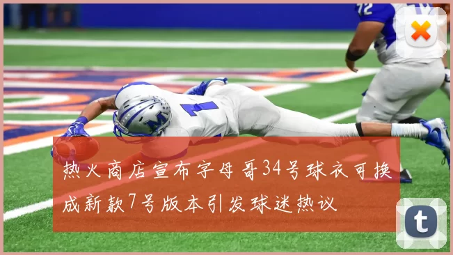 热火商店宣布字母哥34号球衣可换成新款7号版本引发球迷热议
