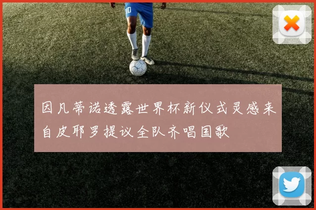 因凡蒂诺透露世界杯新仪式灵感来自皮耶罗提议全队齐唱国歌
