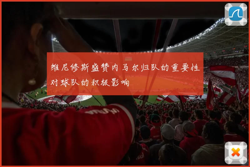 维尼修斯盛赞内马尔归队的重要性对球队的积极影响