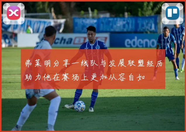 弗莱明分享一线队与发展联盟经历助力他在赛场上更加从容自如